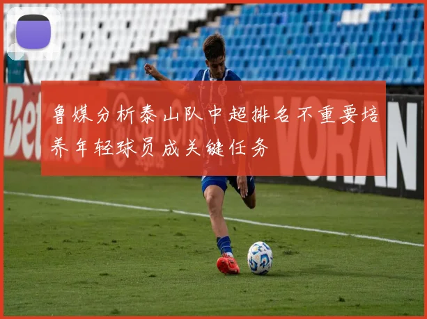 鲁媒分析泰山队中超排名不重要培养年轻球员成关键任务